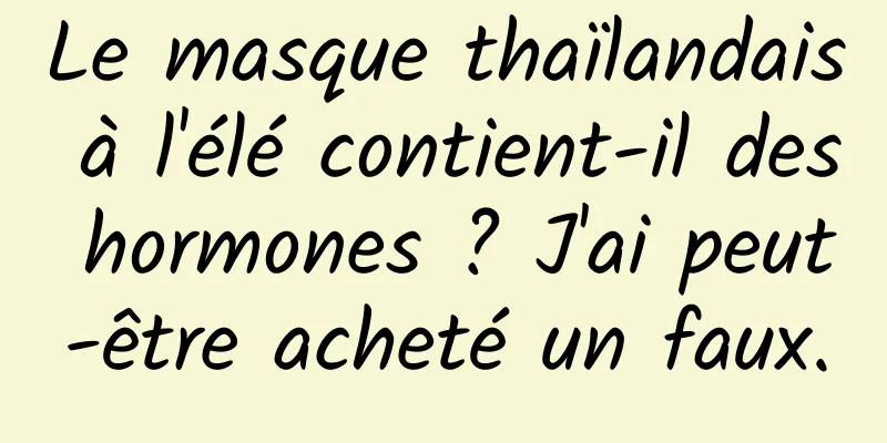 Le masque thaïlandais à l'élé contient-il des hormones ? J'ai peut-être acheté un faux.