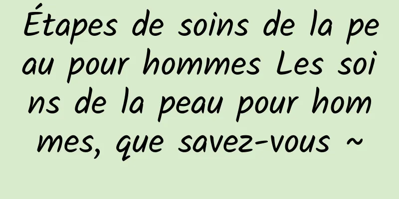 Étapes de soins de la peau pour hommes Les soins de la peau pour hommes, que savez-vous ~