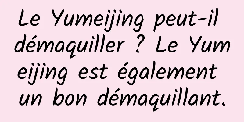 Le Yumeijing peut-il démaquiller ? Le Yumeijing est également un bon démaquillant.
