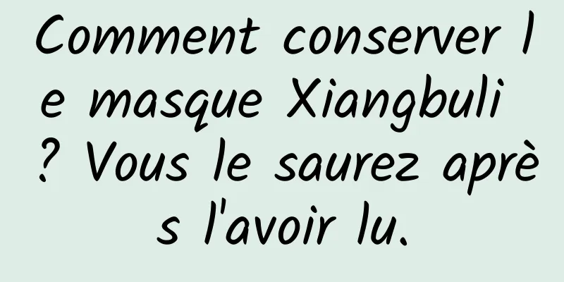 Comment conserver le masque Xiangbuli ? Vous le saurez après l'avoir lu.