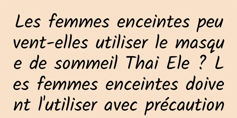 Les femmes enceintes peuvent-elles utiliser le masque de sommeil Thai Ele ? Les femmes enceintes doivent l'utiliser avec précaution