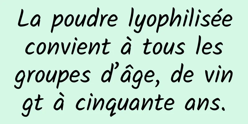 La poudre lyophilisée convient à tous les groupes d’âge, de vingt à cinquante ans.