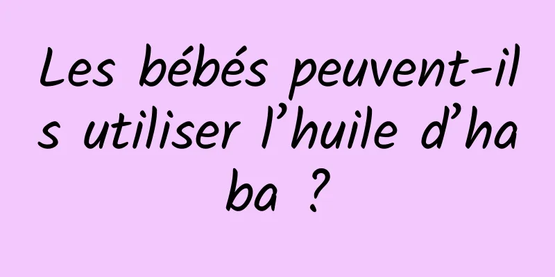 Les bébés peuvent-ils utiliser l’huile d’haba ?