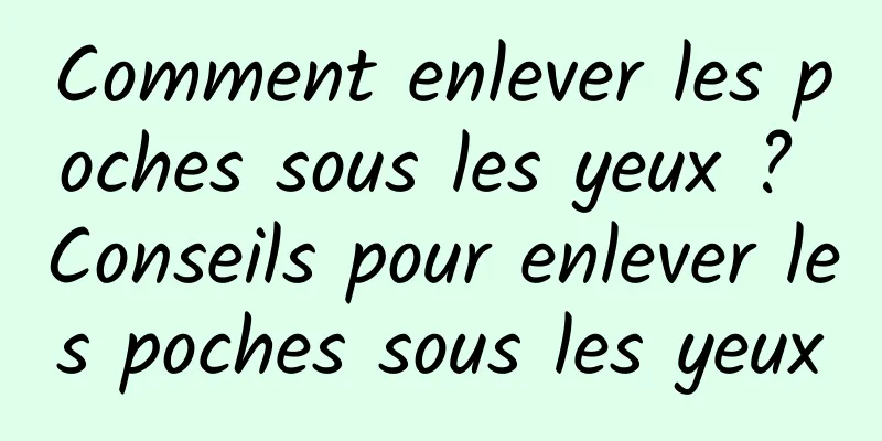 Comment enlever les poches sous les yeux ? Conseils pour enlever les poches sous les yeux