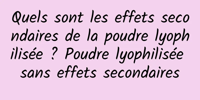 Quels sont les effets secondaires de la poudre lyophilisée ? Poudre lyophilisée sans effets secondaires