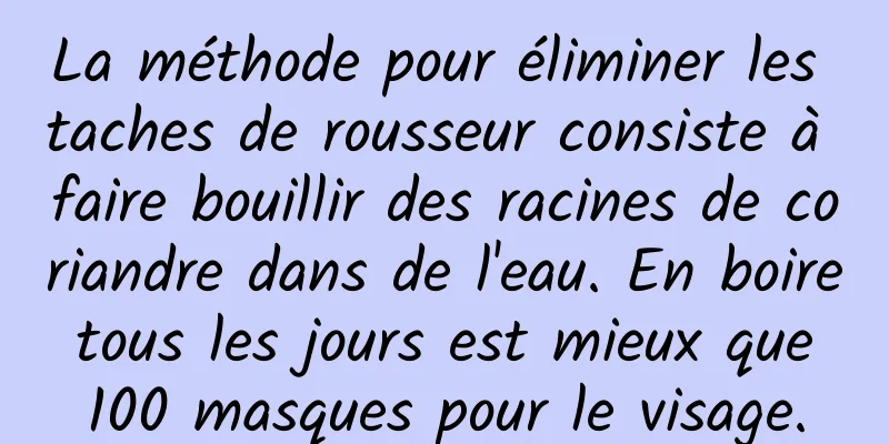 La méthode pour éliminer les taches de rousseur consiste à faire bouillir des racines de coriandre dans de l'eau. En boire tous les jours est mieux que 100 masques pour le visage.