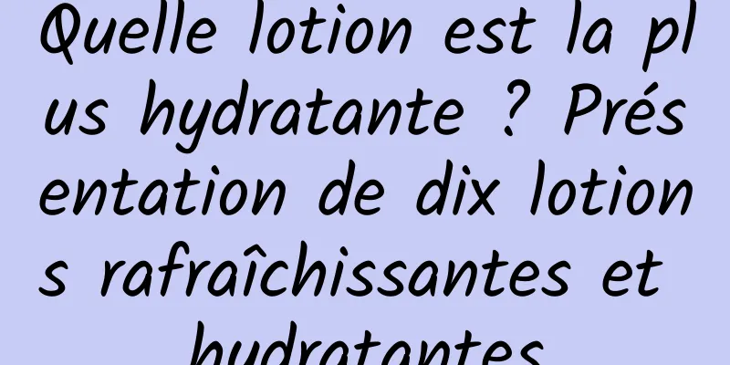 Quelle lotion est la plus hydratante ? Présentation de dix lotions rafraîchissantes et hydratantes