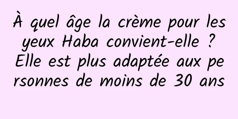 À quel âge la crème pour les yeux Haba convient-elle ? Elle est plus adaptée aux personnes de moins de 30 ans