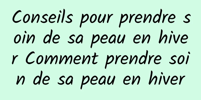 Conseils pour prendre soin de sa peau en hiver Comment prendre soin de sa peau en hiver