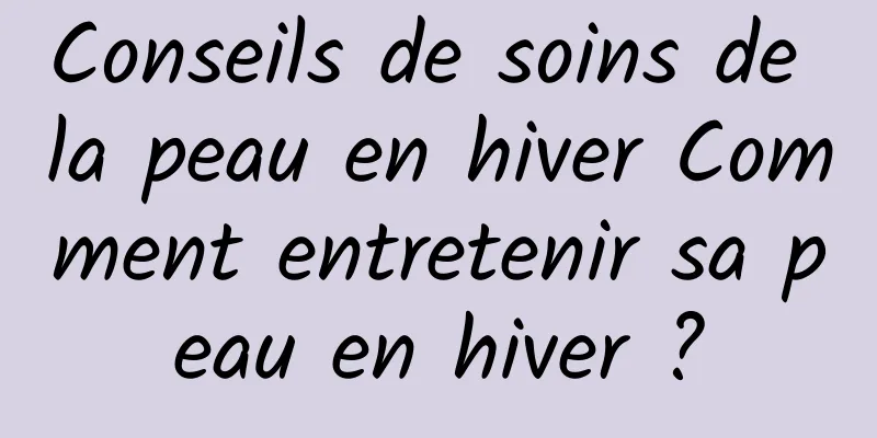 Conseils de soins de la peau en hiver Comment entretenir sa peau en hiver ?