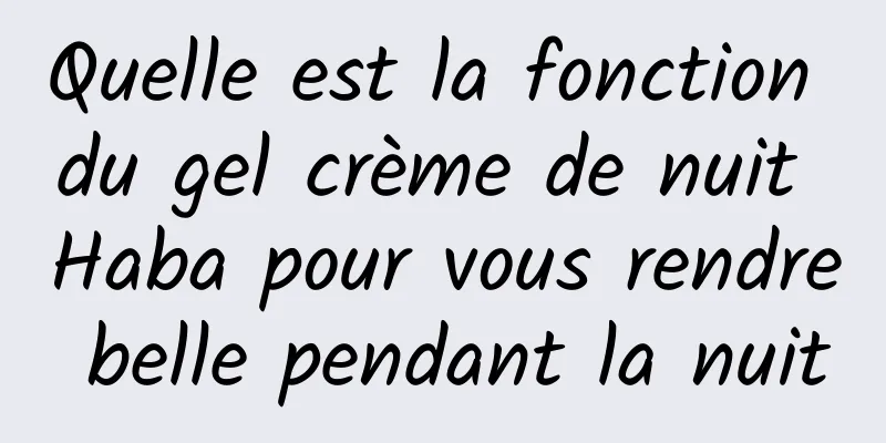 Quelle est la fonction du gel crème de nuit Haba pour vous rendre belle pendant la nuit