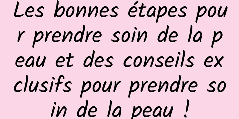 Les bonnes étapes pour prendre soin de la peau et des conseils exclusifs pour prendre soin de la peau !