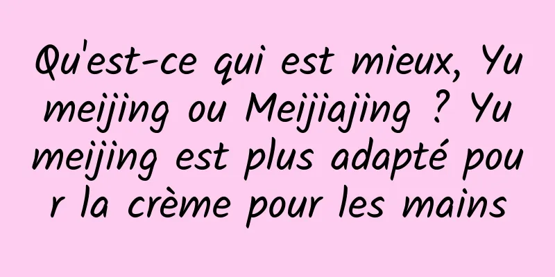 Qu'est-ce qui est mieux, Yumeijing ou Meijiajing ? Yumeijing est plus adapté pour la crème pour les mains