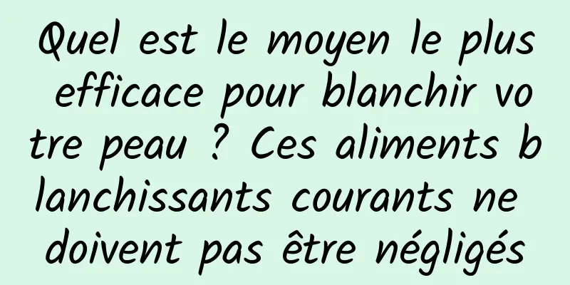 Quel est le moyen le plus efficace pour blanchir votre peau ? Ces aliments blanchissants courants ne doivent pas être négligés