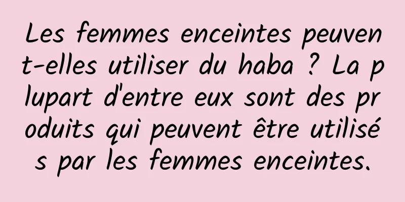 Les femmes enceintes peuvent-elles utiliser du haba ? La plupart d'entre eux sont des produits qui peuvent être utilisés par les femmes enceintes.