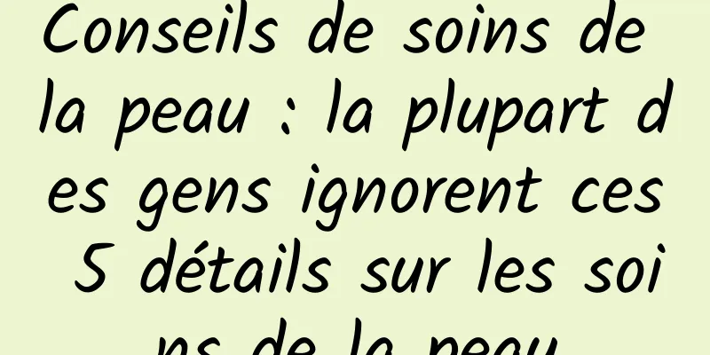 Conseils de soins de la peau : la plupart des gens ignorent ces 5 détails sur les soins de la peau
