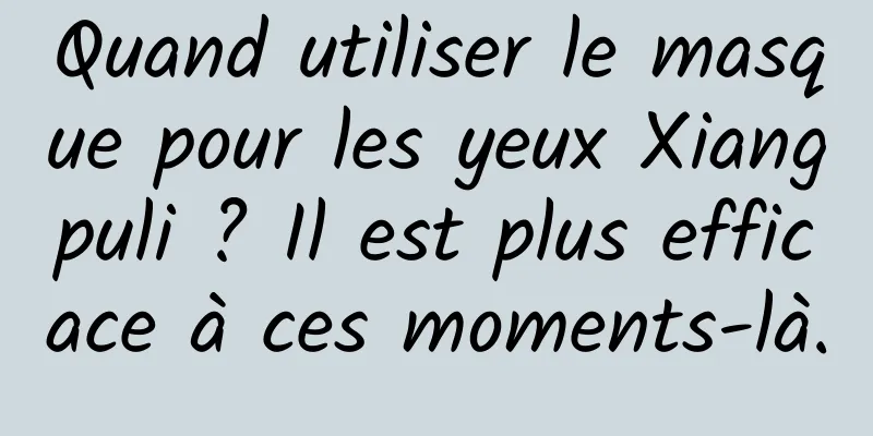 Quand utiliser le masque pour les yeux Xiangpuli ? Il est plus efficace à ces moments-là.