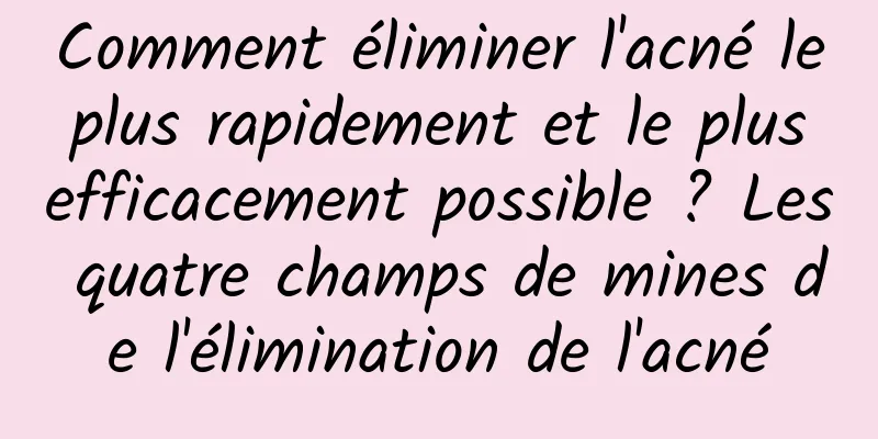 Comment éliminer l'acné le plus rapidement et le plus efficacement possible ? Les quatre champs de mines de l'élimination de l'acné