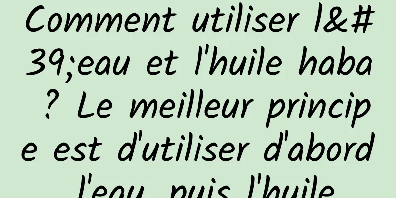 Comment utiliser l'eau et l'huile haba ? Le meilleur principe est d'utiliser d'abord l'eau, puis l'huile