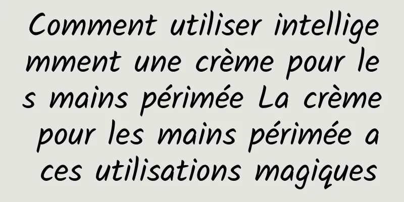 Comment utiliser intelligemment une crème pour les mains périmée La crème pour les mains périmée a ces utilisations magiques
