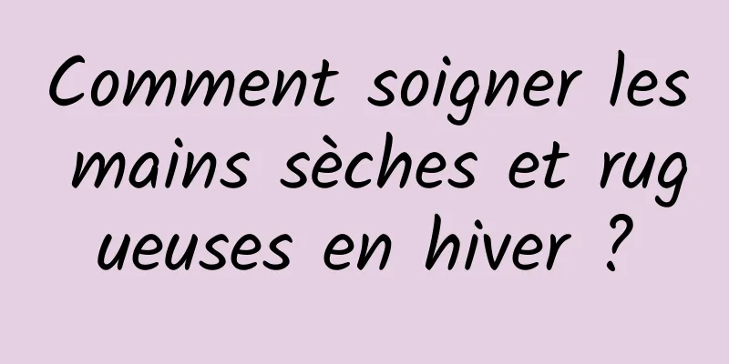 Comment soigner les mains sèches et rugueuses en hiver ?