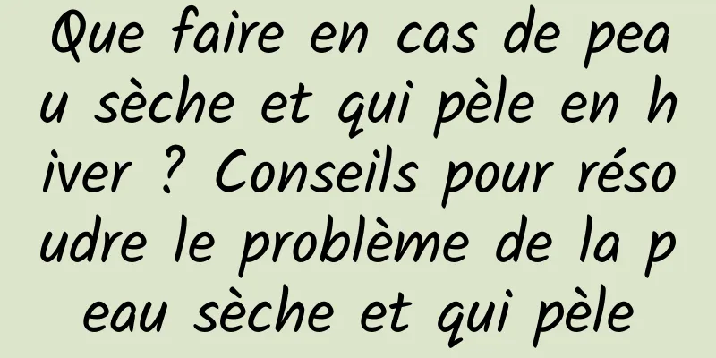 Que faire en cas de peau sèche et qui pèle en hiver ? Conseils pour résoudre le problème de la peau sèche et qui pèle