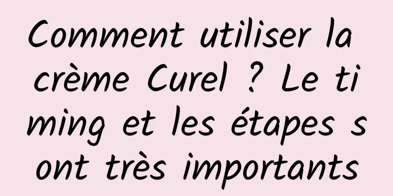 Comment utiliser la crème Curel ? Le timing et les étapes sont très importants