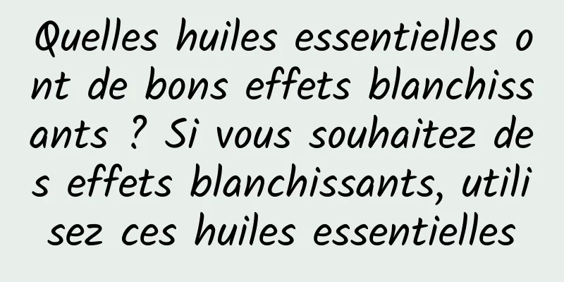 Quelles huiles essentielles ont de bons effets blanchissants ? Si vous souhaitez des effets blanchissants, utilisez ces huiles essentielles