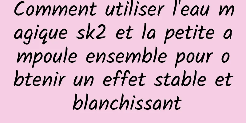 Comment utiliser l'eau magique sk2 et la petite ampoule ensemble pour obtenir un effet stable et blanchissant