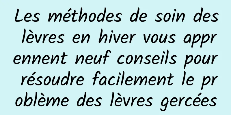 Les méthodes de soin des lèvres en hiver vous apprennent neuf conseils pour résoudre facilement le problème des lèvres gercées