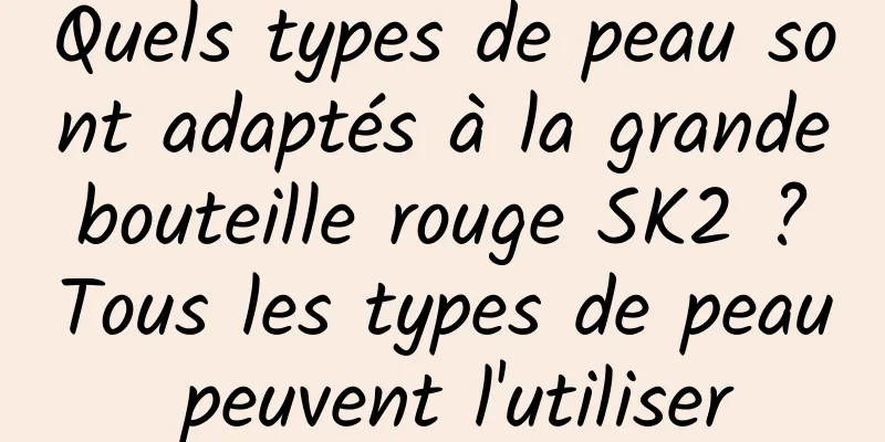 Quels types de peau sont adaptés à la grande bouteille rouge SK2 ? Tous les types de peau peuvent l'utiliser