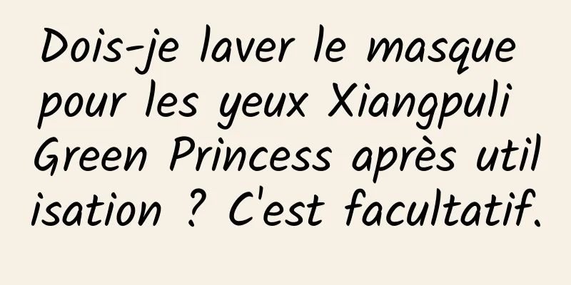 Dois-je laver le masque pour les yeux Xiangpuli Green Princess après utilisation ? C'est facultatif.