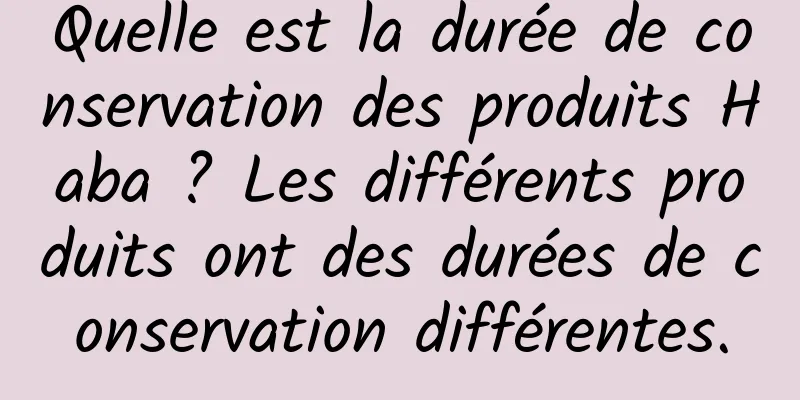 Quelle est la durée de conservation des produits Haba ? Les différents produits ont des durées de conservation différentes.