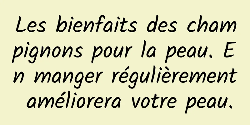 Les bienfaits des champignons pour la peau. En manger régulièrement améliorera votre peau.