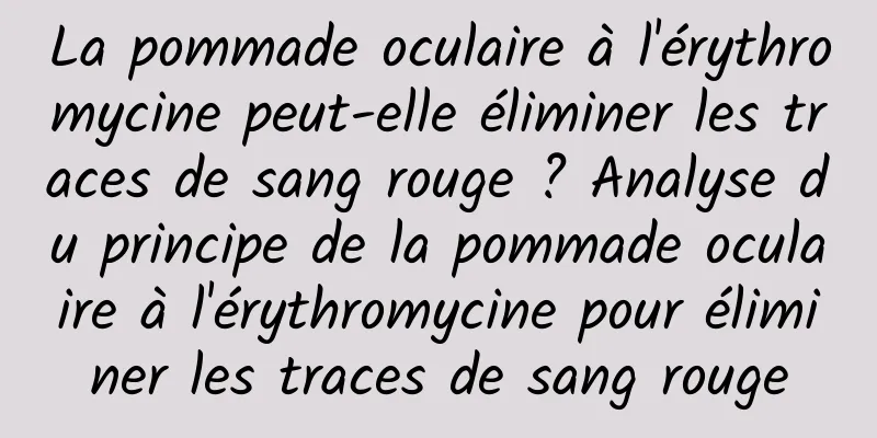 La pommade oculaire à l'érythromycine peut-elle éliminer les traces de sang rouge ? Analyse du principe de la pommade oculaire à l'érythromycine pour éliminer les traces de sang rouge