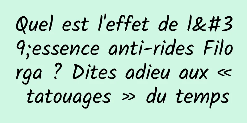 Quel est l'effet de l'essence anti-rides Filorga ? Dites adieu aux « tatouages ​​» du temps