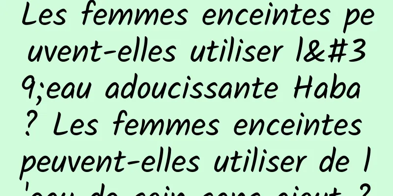 Les femmes enceintes peuvent-elles utiliser l'eau adoucissante Haba ? Les femmes enceintes peuvent-elles utiliser de l'eau de soin sans ajout ?