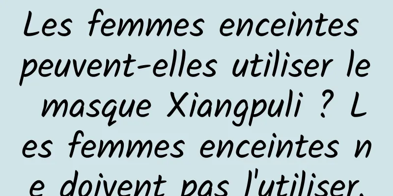 Les femmes enceintes peuvent-elles utiliser le masque Xiangpuli ? Les femmes enceintes ne doivent pas l'utiliser.