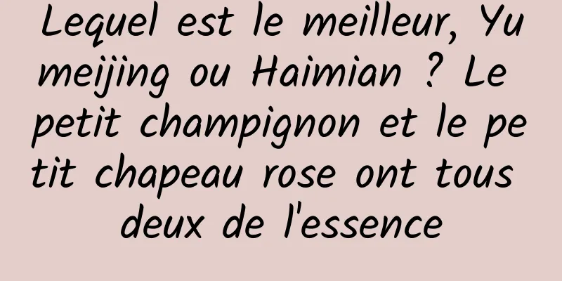 Lequel est le meilleur, Yumeijing ou Haimian ? Le petit champignon et le petit chapeau rose ont tous deux de l'essence