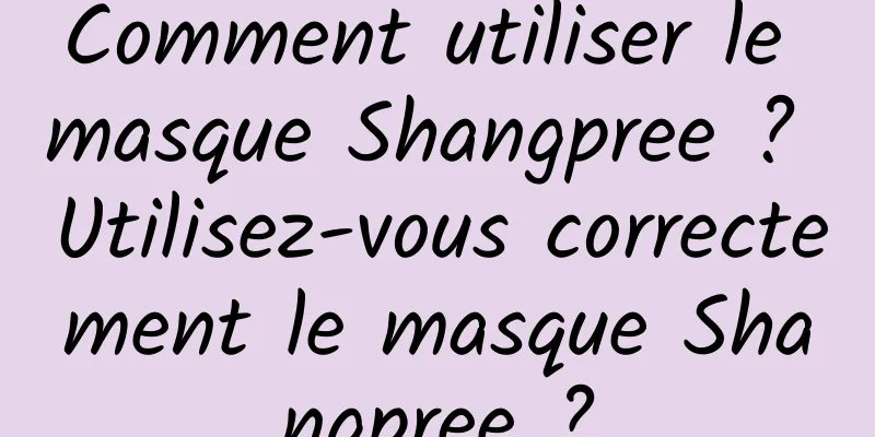 Comment utiliser le masque Shangpree ? Utilisez-vous correctement le masque Shangpree ?
