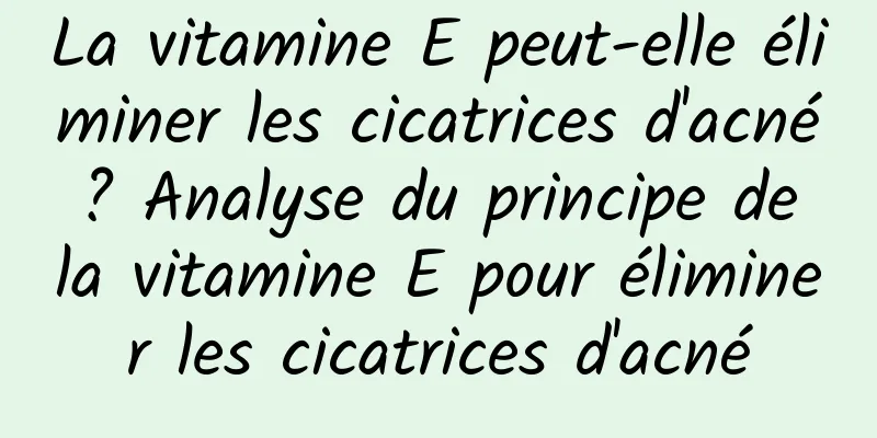 La vitamine E peut-elle éliminer les cicatrices d'acné ? Analyse du principe de la vitamine E pour éliminer les cicatrices d'acné