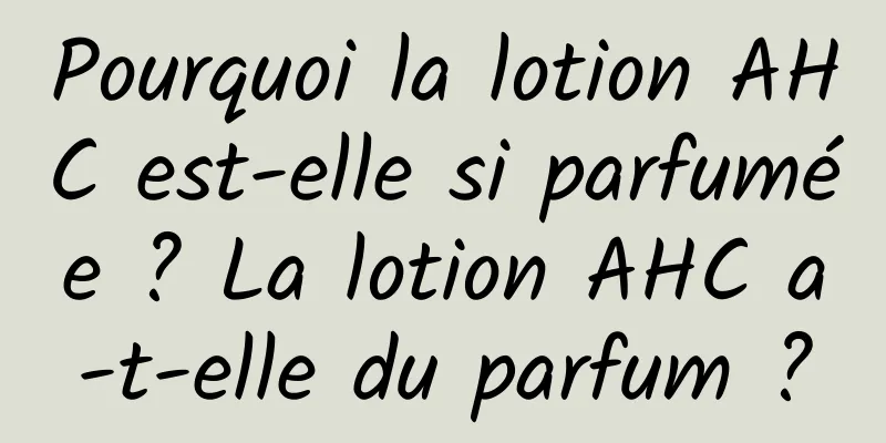Pourquoi la lotion AHC est-elle si parfumée ? La lotion AHC a-t-elle du parfum ?