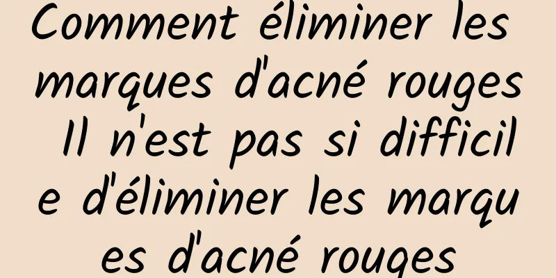 Comment éliminer les marques d'acné rouges Il n'est pas si difficile d'éliminer les marques d'acné rouges