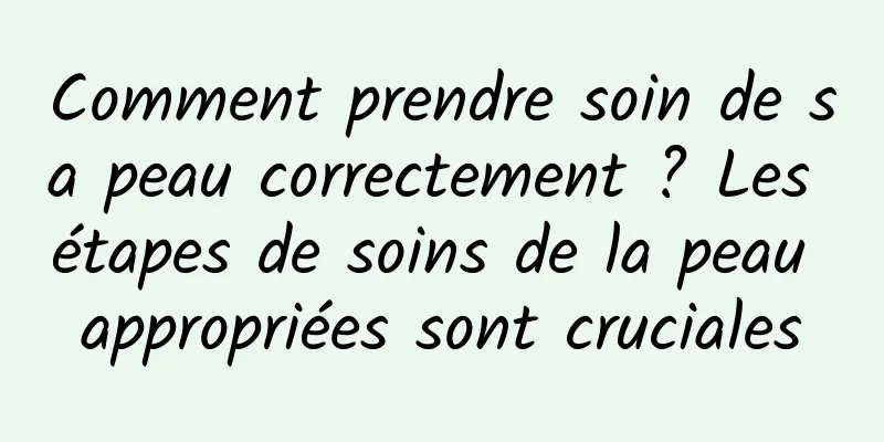 Comment prendre soin de sa peau correctement ? Les étapes de soins de la peau appropriées sont cruciales