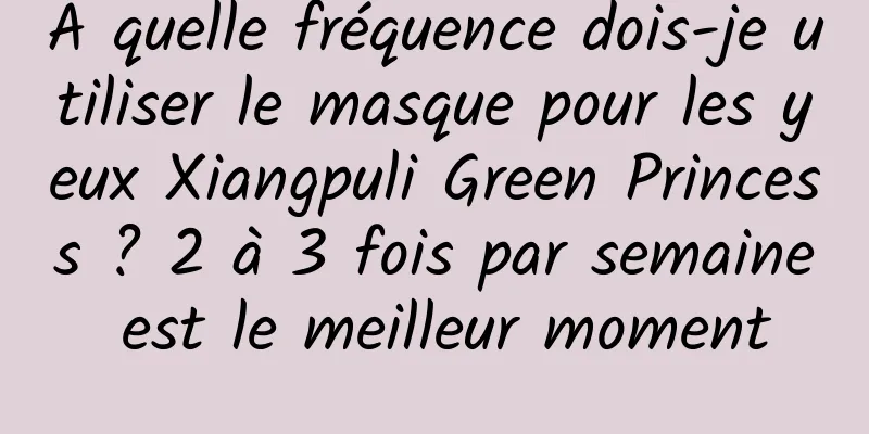 À quelle fréquence dois-je utiliser le masque pour les yeux Xiangpuli Green Princess ? 2 à 3 fois par semaine est le meilleur moment