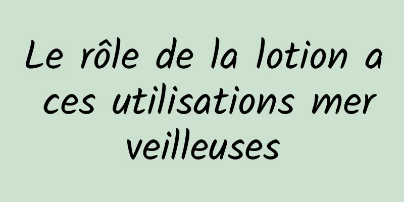 Le rôle de la lotion a ces utilisations merveilleuses