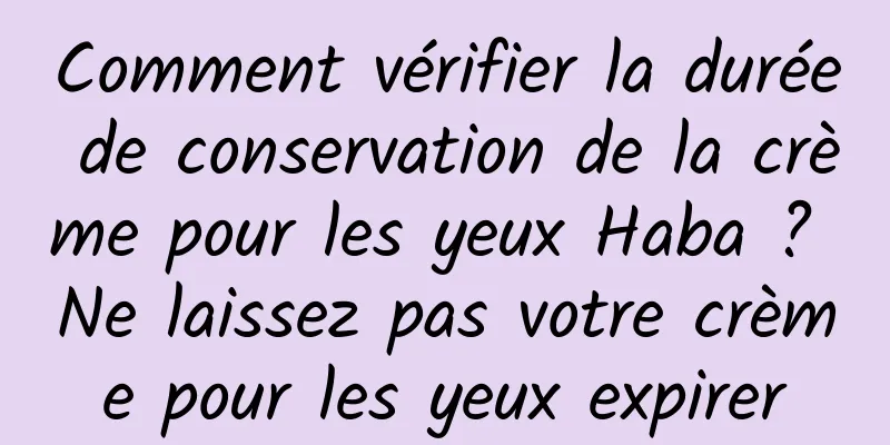 Comment vérifier la durée de conservation de la crème pour les yeux Haba ? Ne laissez pas votre crème pour les yeux expirer
