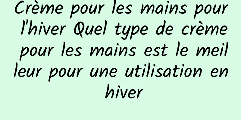Crème pour les mains pour l'hiver Quel type de crème pour les mains est le meilleur pour une utilisation en hiver