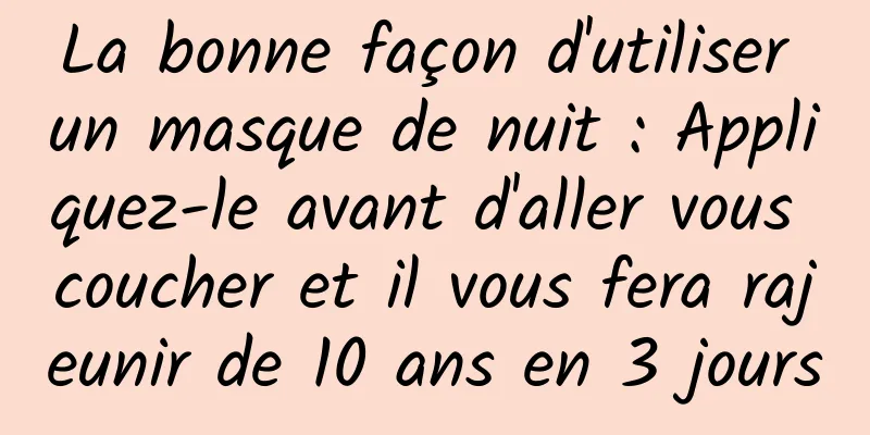 La bonne façon d'utiliser un masque de nuit : Appliquez-le avant d'aller vous coucher et il vous fera rajeunir de 10 ans en 3 jours