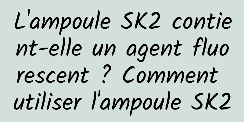 L'ampoule SK2 contient-elle un agent fluorescent ? Comment utiliser l'ampoule SK2